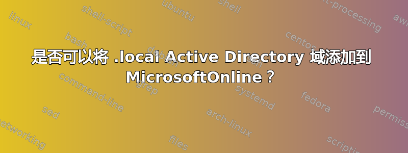 是否可以将 .local Active Directory 域添加到 MicrosoftOnline？