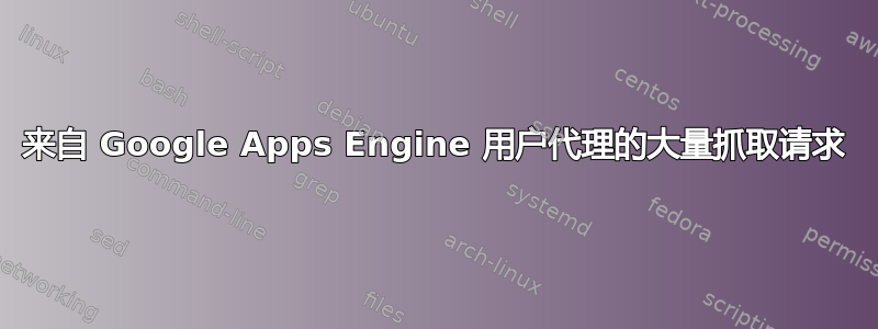 来自 Google Apps Engine 用户代理的大量抓取请求