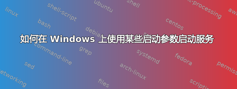 如何在 Windows 上使用某些启动参数启动服务