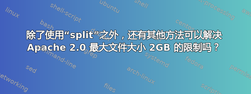 除了使用“split”之外，还有其他方法可以解决 Apache 2.0 最大文件大小 2GB 的限制吗？