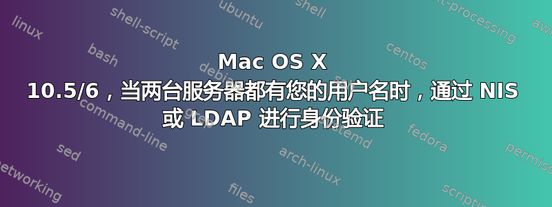 Mac OS X 10.5/6，当两台服务器都有您的用户名时，通过 NIS 或 LDAP 进行身份验证