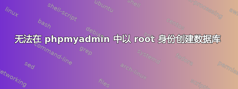 无法在 phpmyadmin 中以 root 身份创建数据库