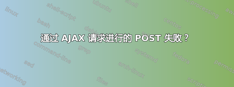 通过 AJAX 请求进行的 POST 失败？