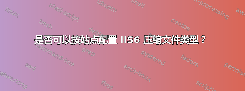 是否可以按站点配置 IIS6 压缩文件类型？