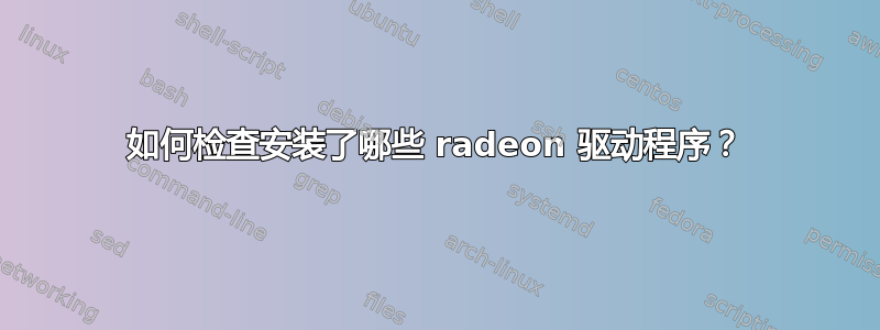 如何检查安装了哪些 radeon 驱动程序？