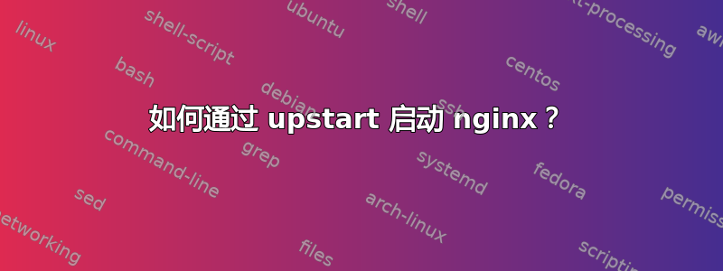 如何通过 upstart 启动 nginx？