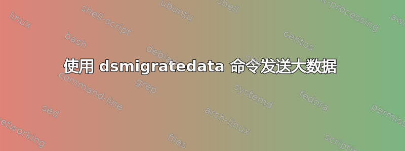 使用 dsmigratedata 命令发送大数据