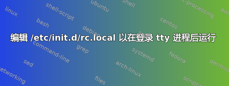 编辑 /etc/init.d/rc.local 以在登录 tty 进程后运行