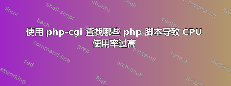 使用 php-cgi 查找哪些 php 脚本导致 CPU 使用率过高