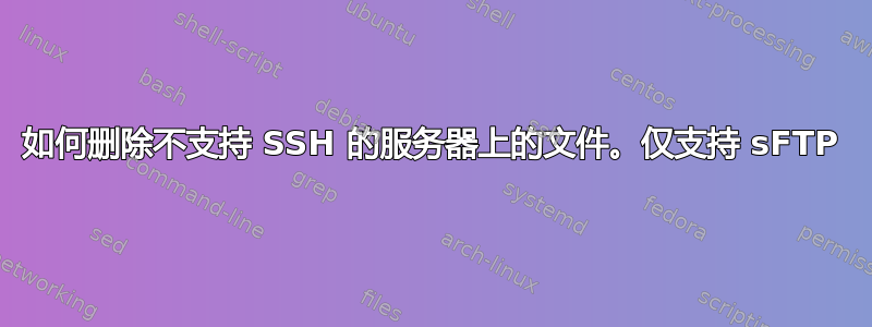 如何删除不支持 SSH 的服务器上的文件。仅支持 sFTP