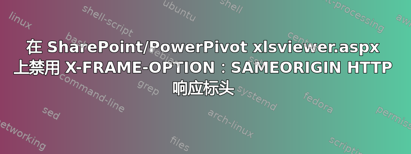 在 SharePoint/PowerPivot xlsviewer.aspx 上禁用 X-FRAME-OPTION：SAMEORIGIN HTTP 响应标头