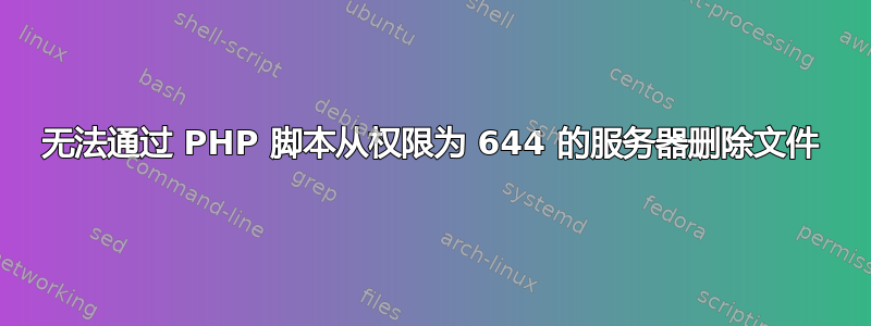 无法通过 PHP 脚本从权限为 644 的服务器删除文件