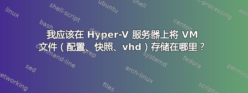 我应该在 Hyper-V 服务器上将 VM 文件（配置、快照、vhd）存储在哪里？