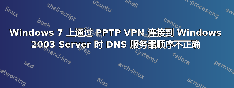 Windows 7 上通过 PPTP VPN 连接到 Windows 2003 Server 时 DNS 服务器顺序不正确