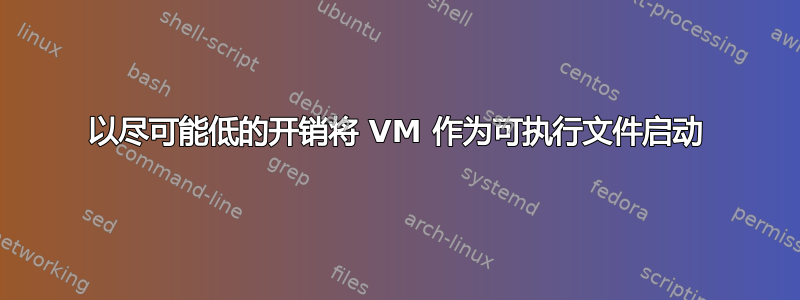 以尽可能低的开销将 VM 作为可执行文件启动