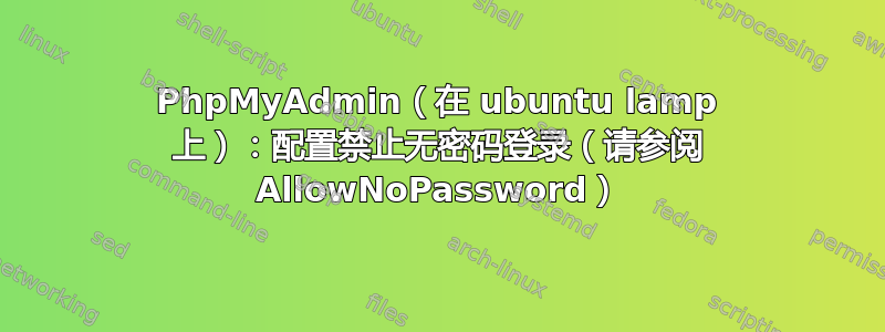 PhpMyAdmin（在 ubuntu lamp 上）：配置禁止无密码登录（请参阅 AllowNoPassword）