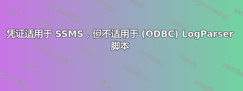 凭证适用于 SSMS，但不适用于 (ODBC) LogParser 脚本