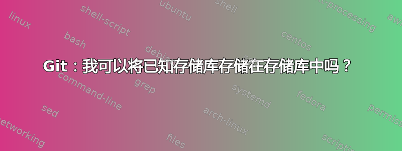 Git：我可以将已知存储库存储在存储库中吗？