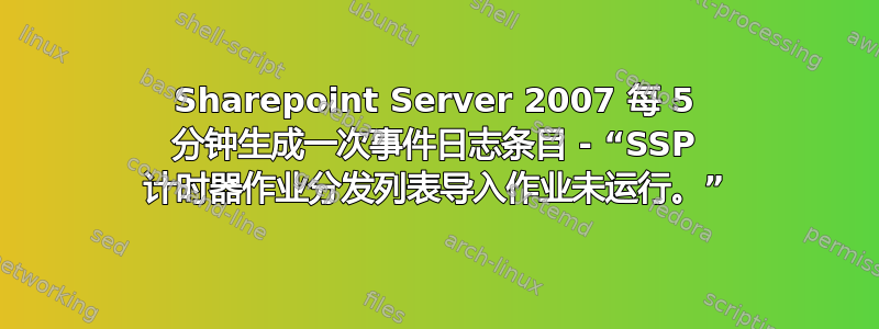 Sharepoint Server 2007 每 5 分钟生成一次事件日志条目 - “SSP 计时器作业分发列表导入作业未运行。”