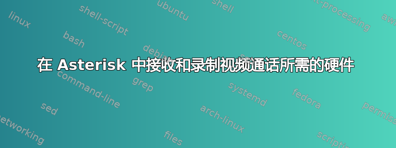 在 Asterisk 中接收和录制视频通话所需的硬件