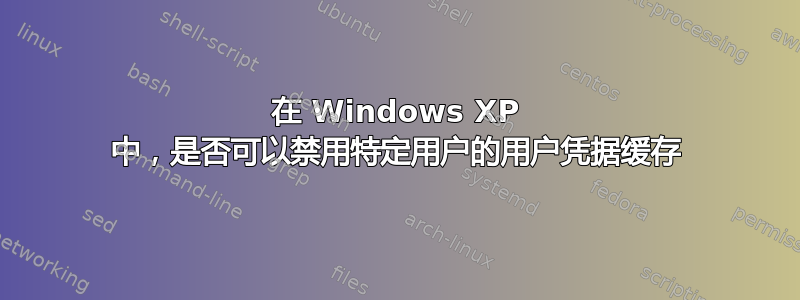 在 Windows XP 中，是否可以禁用特定用户的用户凭据缓存