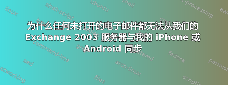 为什么任何未打开的电子邮件都无法从我们的 Exchange 2003 服务器与我的 iPhone 或 Android 同步