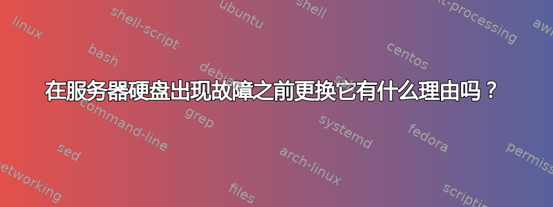 在服务器硬盘出现故障之前更换它有什么理由吗？