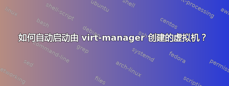 如何自动启动由 virt-manager 创建的虚拟机？