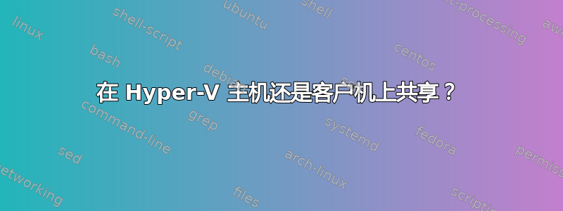 在 Hyper-V 主机还是客户机上共享？