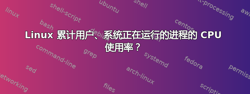 Linux 累计用户、系统正在运行的进程的 CPU 使用率？