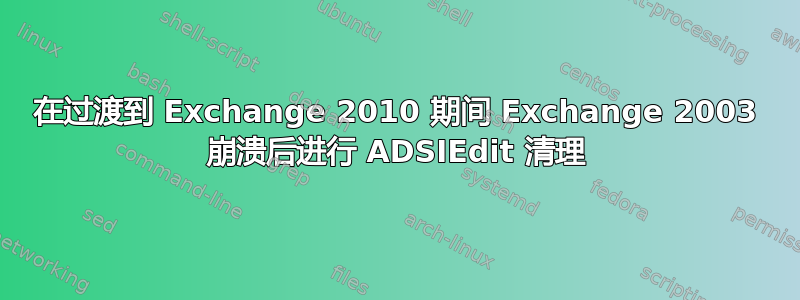 在过渡到 Exchange 2010 期间 Exchange 2003 崩溃后进行 ADSIEdit 清理