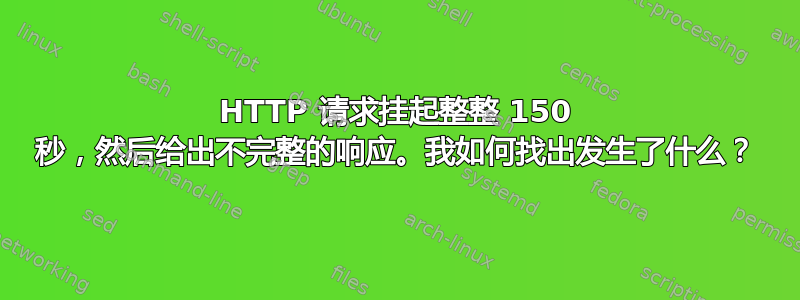 HTTP 请求挂起整整 150 秒，然后给出不完整的响应。我如何找出发生了什么？