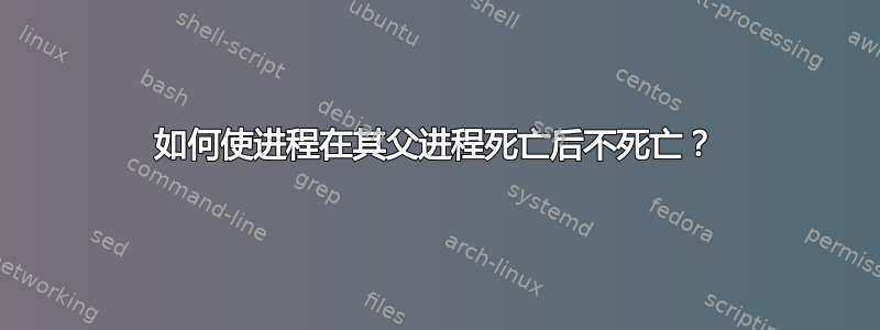 如何使进程在其父进程死亡后不死亡？