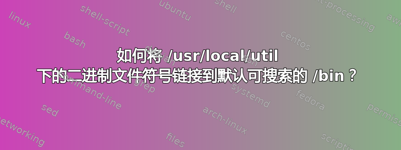 如何将 /usr/local/util 下的二进制文件符号链接到默认可搜索的 /bin？