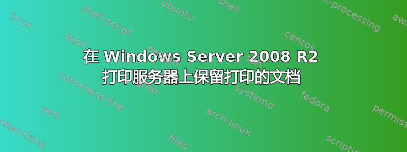 在 Windows Server 2008 R2 打印服务器上保留打印的文档