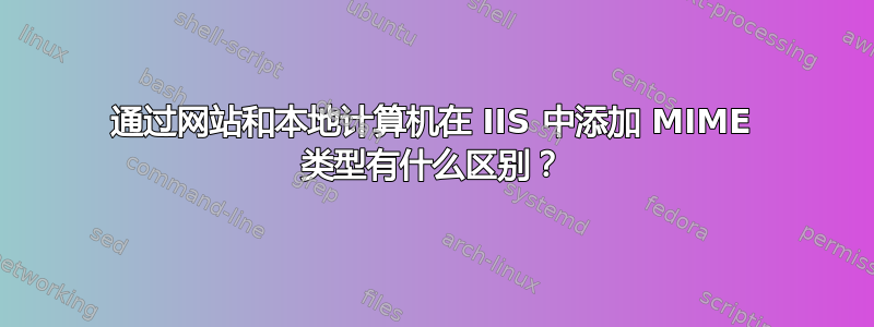 通过网站和本地计算机在 IIS 中添加 MIME 类型有什么区别？