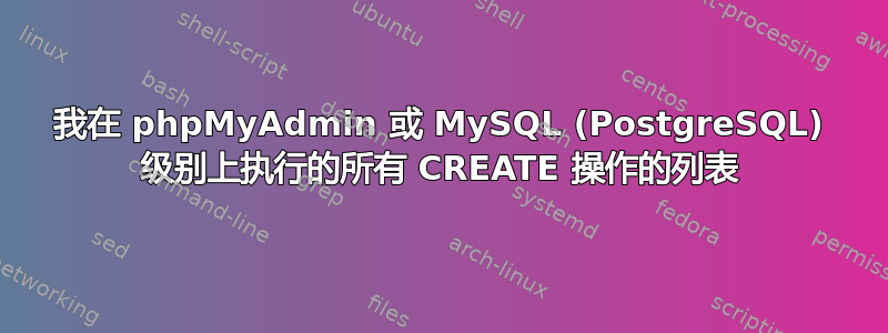 我在 phpMyAdmin 或 MySQL (PostgreSQL) 级别上执行的所有 CREATE 操作的列表