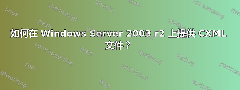 如何在 Windows Server 2003 r2 上提供 CXML 文件？