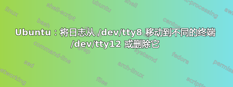 Ubuntu：将日志从 /dev/tty8 移动到不同的终端 /dev/tty12 或删除它