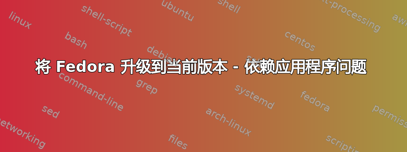 将 Fedora 升级到当前版本 - 依赖应用程序问题