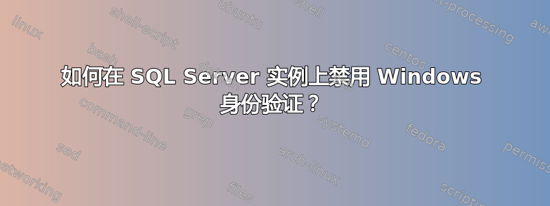 如何在 SQL Server 实例上禁用 Windows 身份验证？