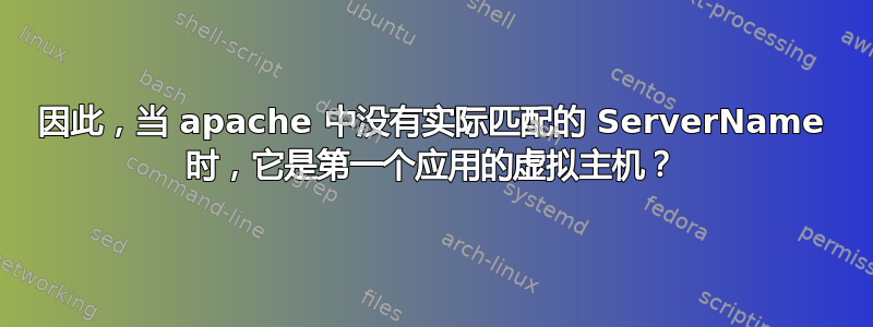 因此，当 apache 中没有实际匹配的 ServerName 时，它​​是第一个应用的虚拟主机？