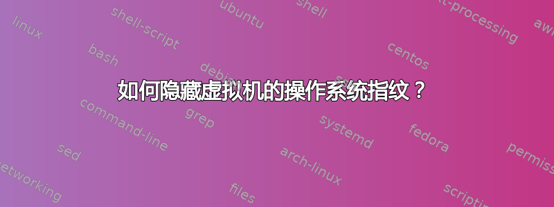 如何隐藏虚拟机的操作系统指纹？