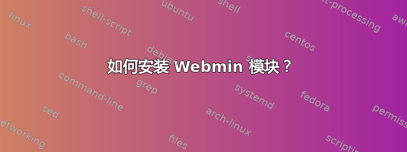 如何安装 Webmin 模块？