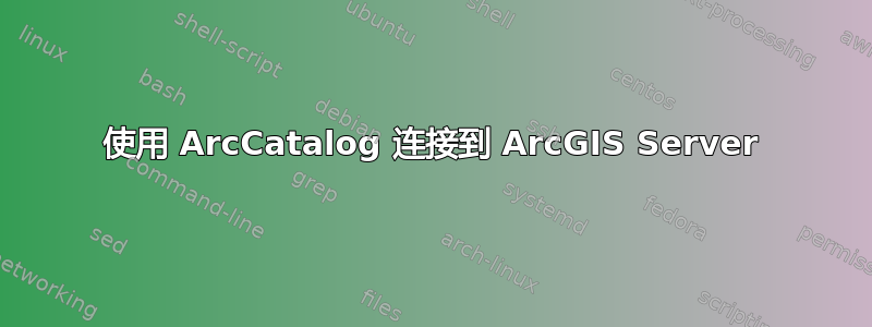 使用 ArcCatalog 连接到 ArcGIS Server