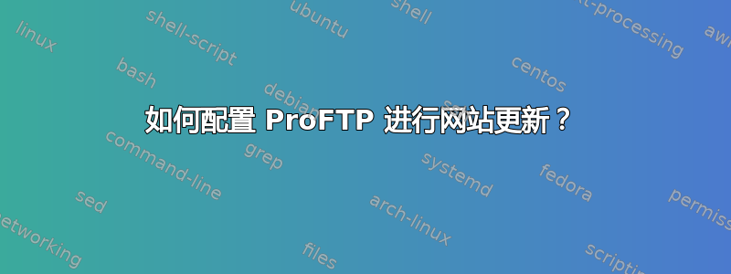 如何配置 ProFTP 进行网站更新？