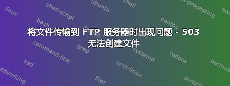 将文件传输到 FTP 服务器时出现问题 - 503 无法创建文件