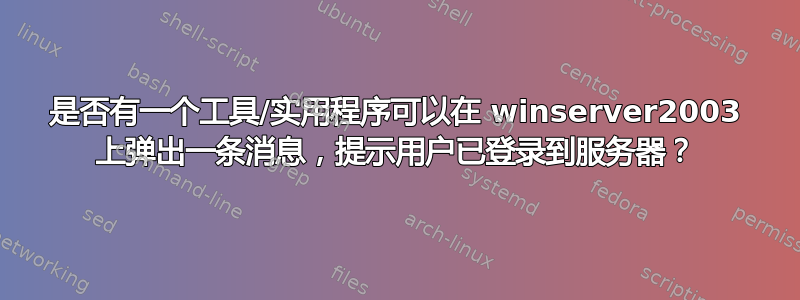 是否有一个工具/实用程序可以在 winserver2003 上弹出一条消息，提示用户已登录到服务器？