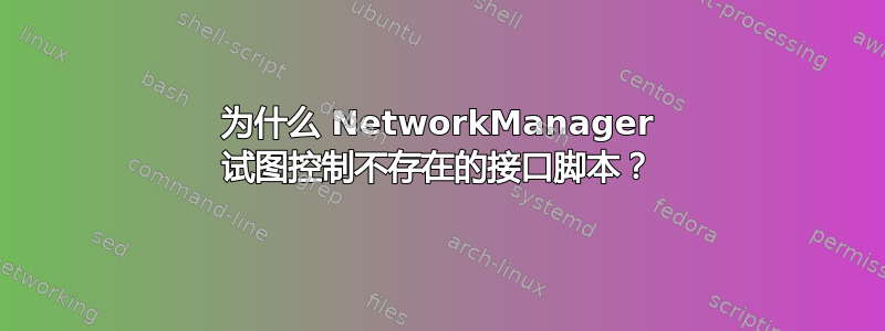 为什么 NetworkManager 试图控制不存在的接口脚本？