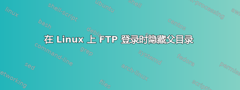 在 Linux 上 FTP 登录时隐藏父目录